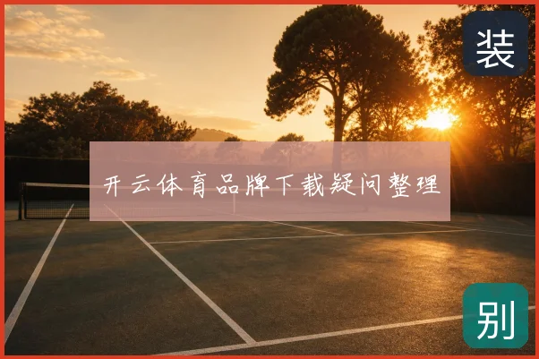 开云体育品牌下载疑问整理