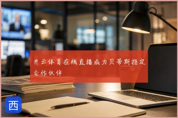 开云体育在线直播成为贝蒂斯指定合作伙伴