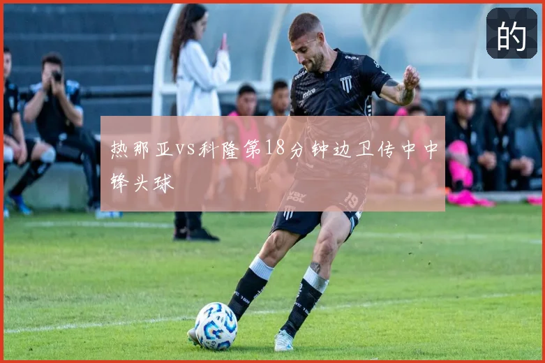 热那亚vs科隆第18分钟边卫传中中锋头球