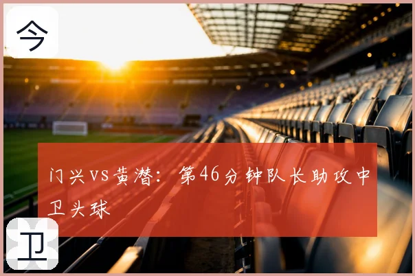 门兴vs黄潜：第46分钟队长助攻中卫头球